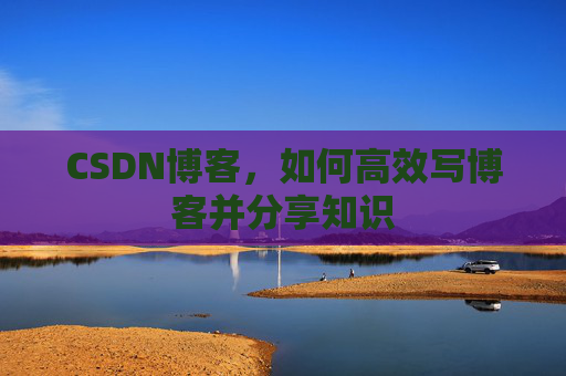 CSDN博客，如何高效写博客并分享知识