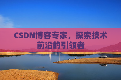 CSDN博客专家，探索技术前沿的引领者